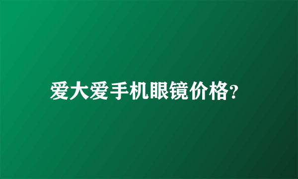 爱大爱手机眼镜价格？