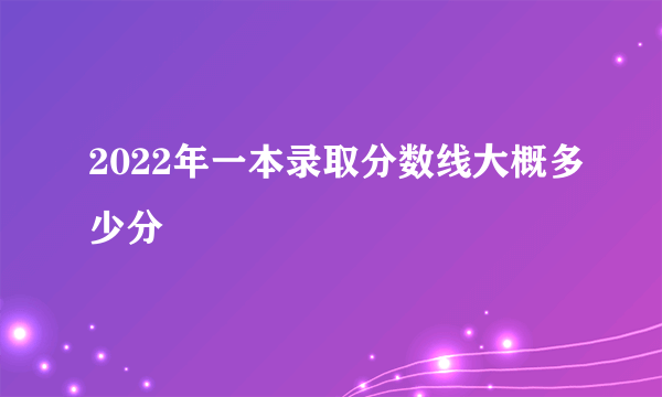 2022年一本录取分数线大概多少分