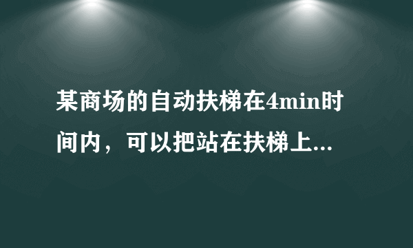 某商场的自动扶梯在4min时间内，可以把站在扶梯上的顾客送到二楼；如果扶梯不动，人走上去需要时间为6min，那么，当人沿着开动的动扶梯走上去，需要的时间为            min．