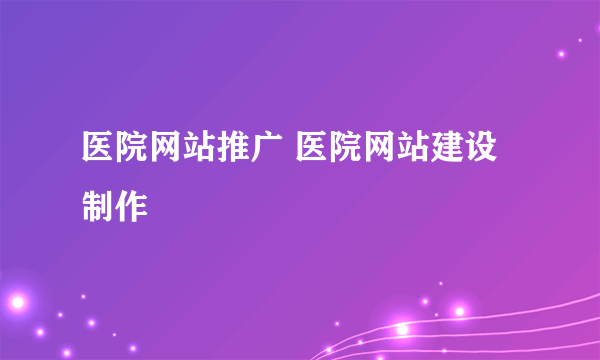 医院网站推广 医院网站建设制作