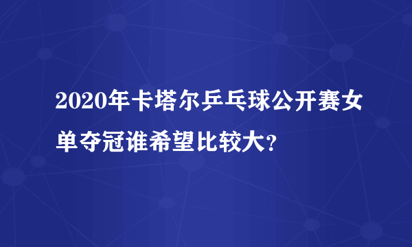 2020年卡塔尔乒乓球公开赛女单夺冠谁希望比较大？