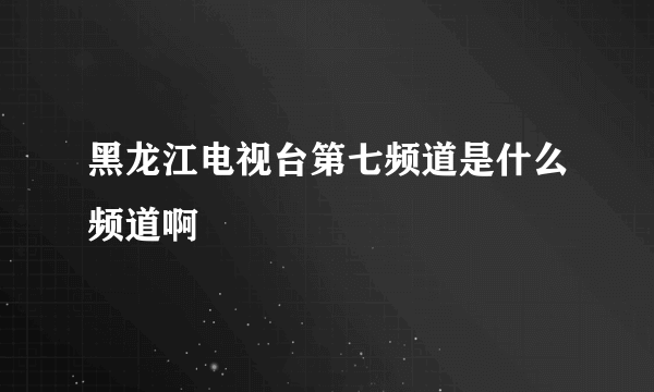 黑龙江电视台第七频道是什么频道啊