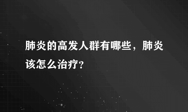 肺炎的高发人群有哪些，肺炎该怎么治疗？