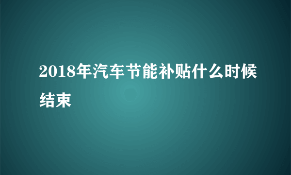 2018年汽车节能补贴什么时候结束