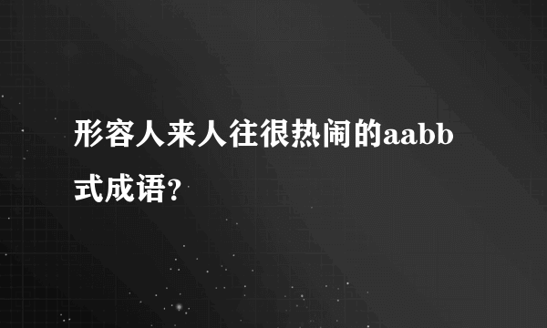 形容人来人往很热闹的aabb式成语？