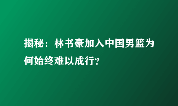 揭秘：林书豪加入中国男篮为何始终难以成行？