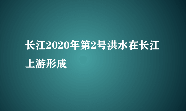 长江2020年第2号洪水在长江上游形成