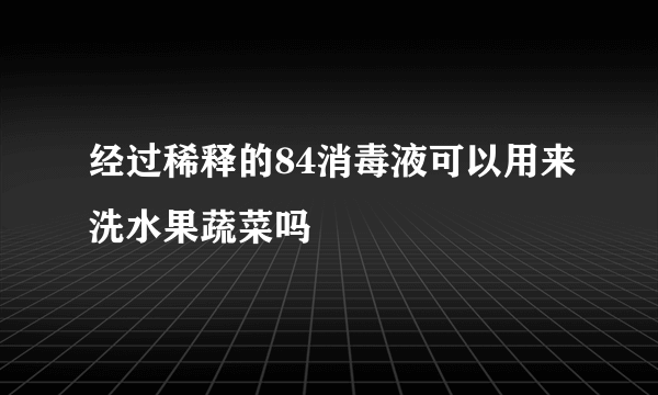 经过稀释的84消毒液可以用来洗水果蔬菜吗