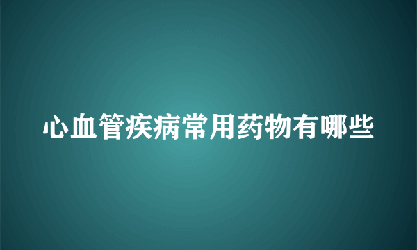 心血管疾病常用药物有哪些