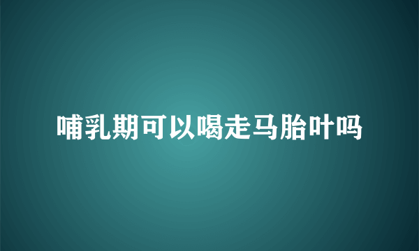 哺乳期可以喝走马胎叶吗