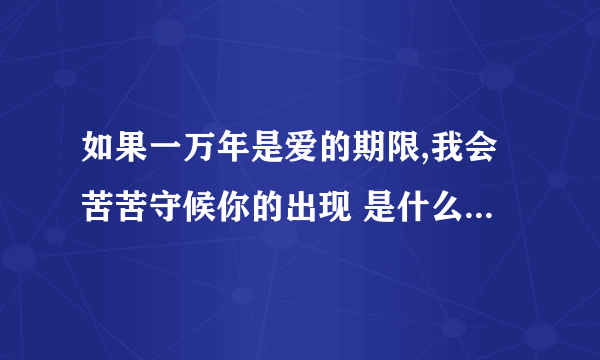 如果一万年是爱的期限,我会苦苦守候你的出现 是什么歌里的歌词