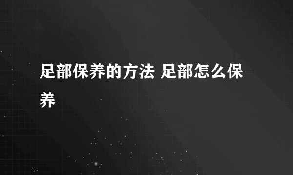 足部保养的方法 足部怎么保养