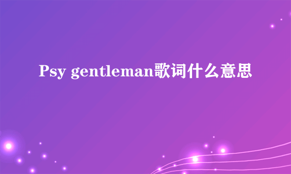 Psy gentleman歌词什么意思