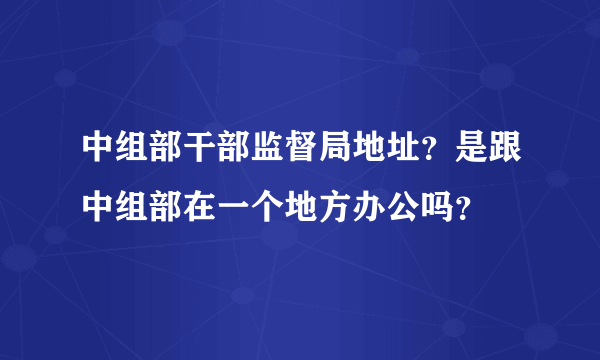 中组部干部监督局地址？是跟中组部在一个地方办公吗？