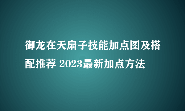 御龙在天扇子技能加点图及搭配推荐 2023最新加点方法