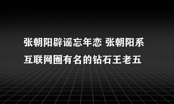 张朝阳辟谣忘年恋 张朝阳系互联网圈有名的钻石王老五