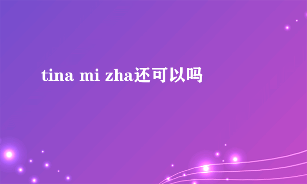 tina mi zha还可以吗