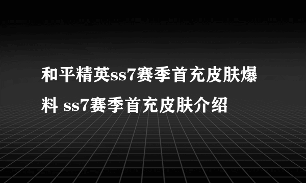 和平精英ss7赛季首充皮肤爆料 ss7赛季首充皮肤介绍