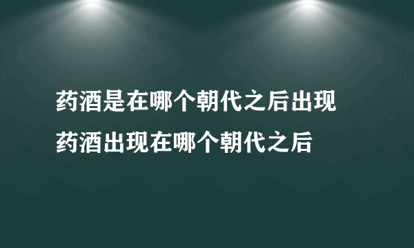 药酒是在哪个朝代之后出现 药酒出现在哪个朝代之后