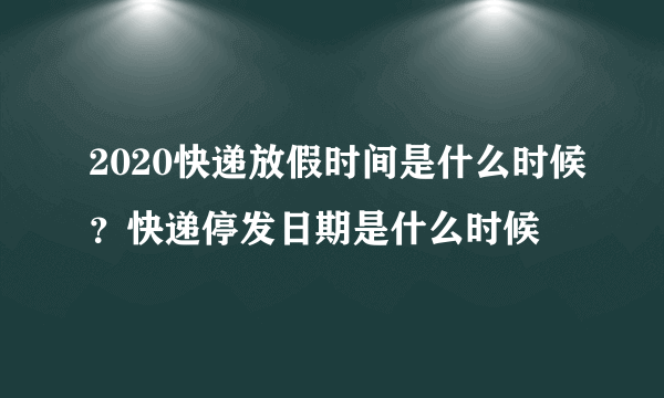 2020快递放假时间是什么时候？快递停发日期是什么时候