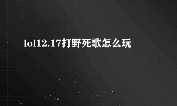 lol12.17打野死歌怎么玩