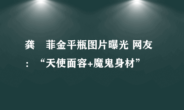 龚玥菲金平瓶图片曝光 网友：“天使面容+魔鬼身材”