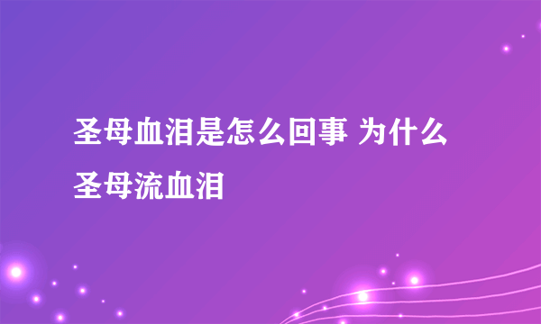 圣母血泪是怎么回事 为什么圣母流血泪