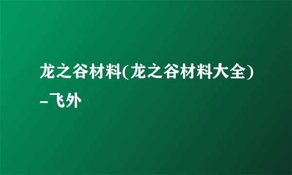 龙之谷材料(龙之谷材料大全)-飞外