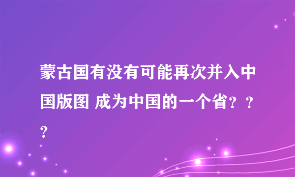 蒙古国有没有可能再次并入中国版图 成为中国的一个省？？？