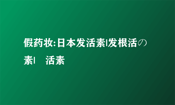 假药妆:日本发活素|发根活の素|髪活素