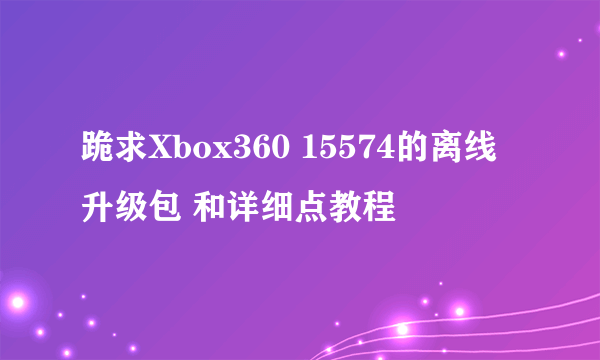 跪求Xbox360 15574的离线升级包 和详细点教程