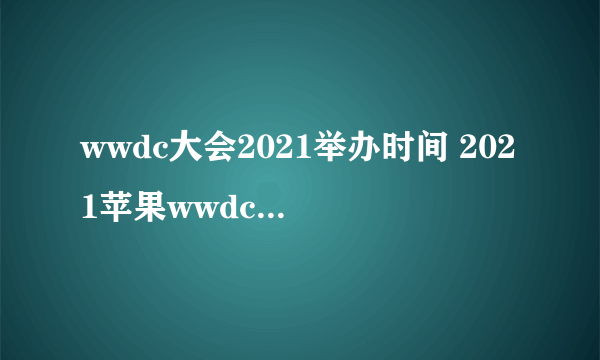 wwdc大会2021举办时间 2021苹果wwdc什么时候举办