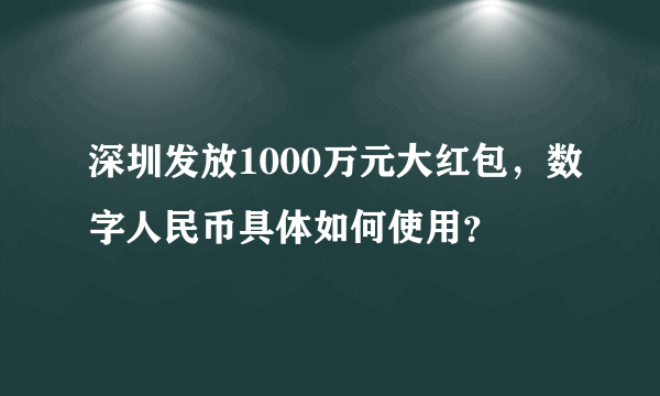 深圳发放1000万元大红包，数字人民币具体如何使用？