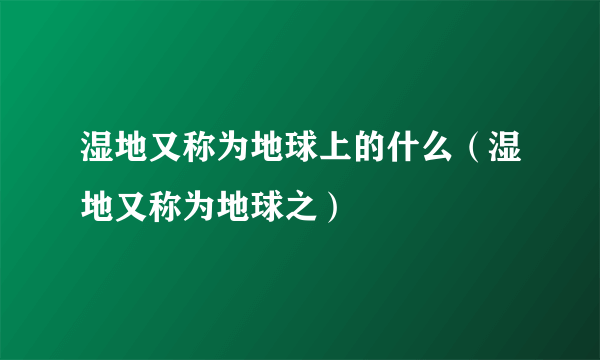 湿地又称为地球上的什么（湿地又称为地球之）