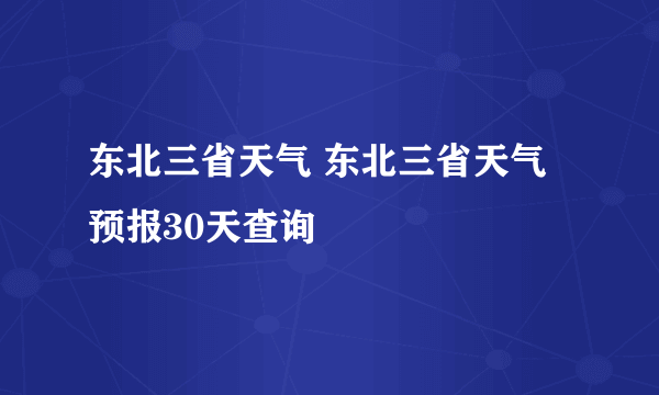 东北三省天气 东北三省天气预报30天查询