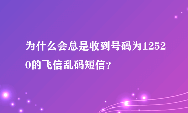 为什么会总是收到号码为12520的飞信乱码短信？