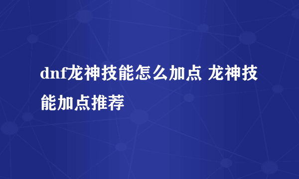 dnf龙神技能怎么加点 龙神技能加点推荐