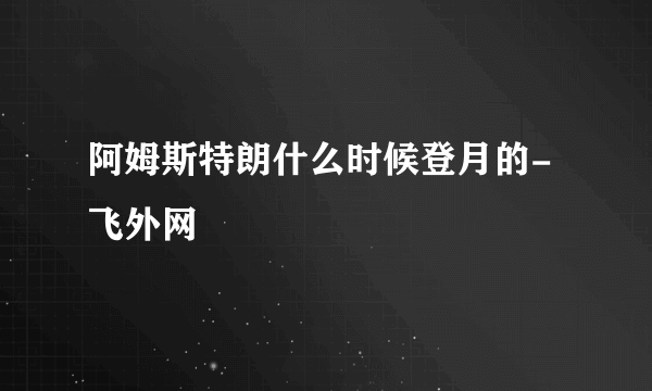 阿姆斯特朗什么时候登月的-飞外网