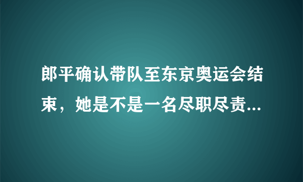 郎平确认带队至东京奥运会结束，她是不是一名尽职尽责的教练？