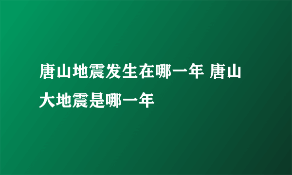 唐山地震发生在哪一年 唐山大地震是哪一年