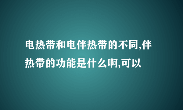 电热带和电伴热带的不同,伴热带的功能是什么啊,可以