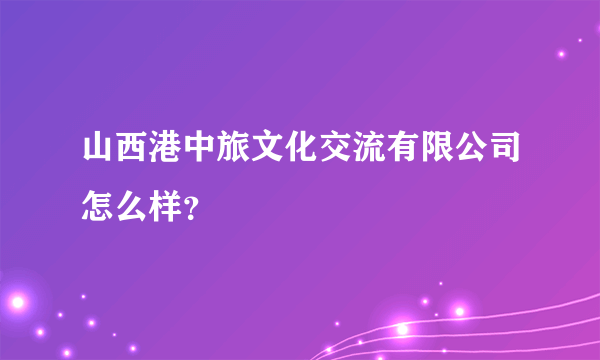 山西港中旅文化交流有限公司怎么样？