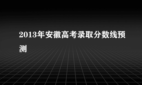 2013年安徽高考录取分数线预测