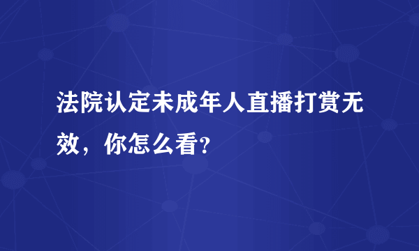 法院认定未成年人直播打赏无效，你怎么看？