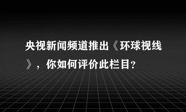 央视新闻频道推出《环球视线》，你如何评价此栏目？