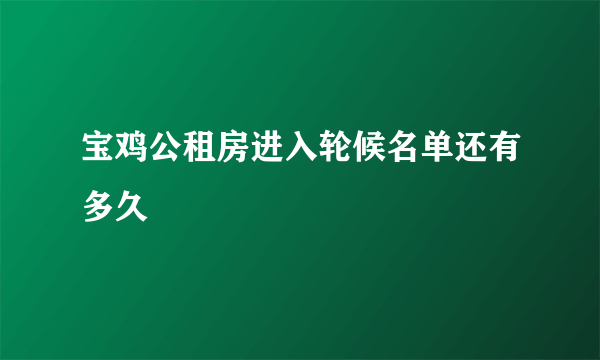 宝鸡公租房进入轮候名单还有多久