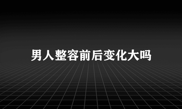 男人整容前后变化大吗