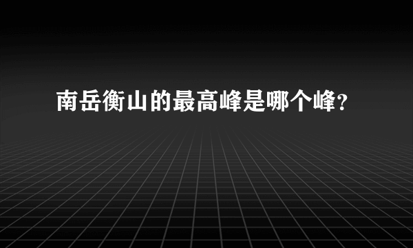 南岳衡山的最高峰是哪个峰？