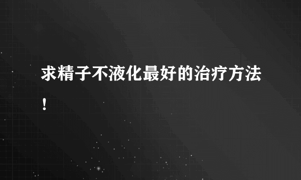 求精子不液化最好的治疗方法！