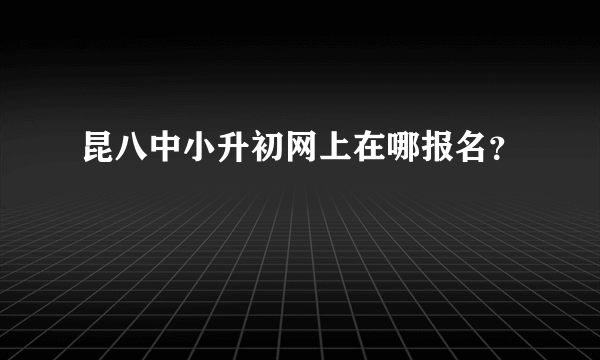 昆八中小升初网上在哪报名？